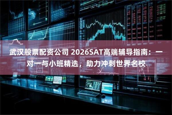 武汉股票配资公司 2026SAT高端辅导指南:一对一与小班精选,助力冲刺世界名校