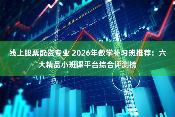 线上股票配资专业 2026年数学补习班推荐:六大精品小班课平台综合评测榜