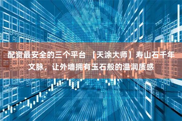 配资最安全的三个平台 【天涂大师】寿山石千年文脉，让外墙拥有玉石般的温润质感