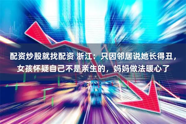 配资炒股就找配资 浙江:只因邻居说她长得丑,女孩怀疑自己不是亲生的,妈妈做法暖心了