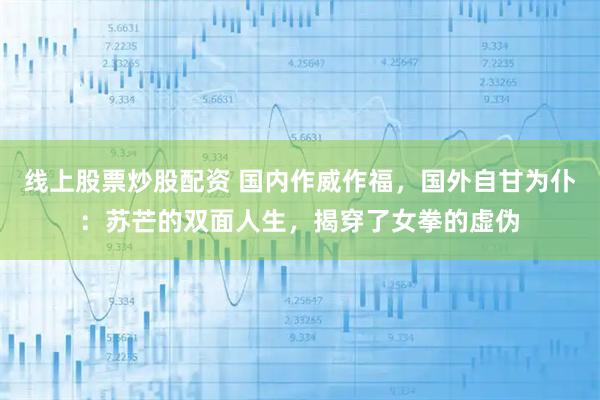 线上股票炒股配资 国内作威作福，国外自甘为仆：苏芒的双面人生，揭穿了女拳的虚伪