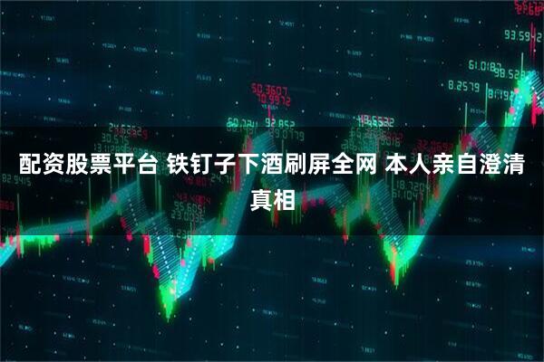 配资股票平台 铁钉子下酒刷屏全网 本人亲自澄清真相