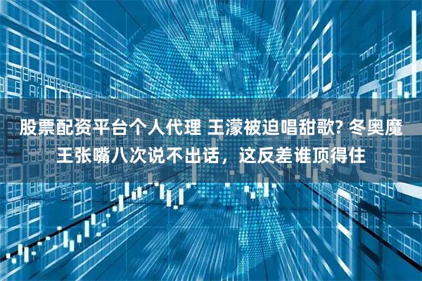 股票配资平台个人代理 王濛被迫唱甜歌? 冬奥魔王张嘴八次说不出话，这反差谁顶得住