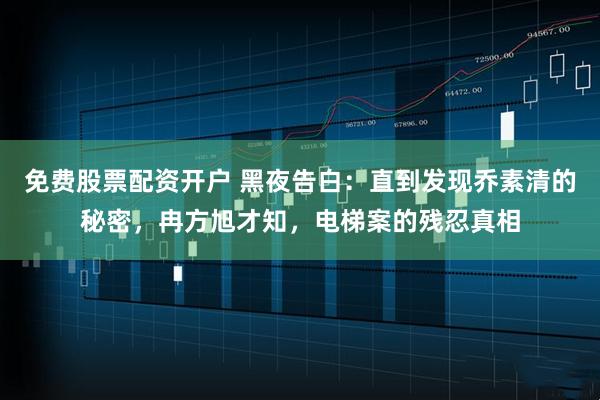 免费股票配资开户 黑夜告白：直到发现乔素清的秘密，冉方旭才知，电梯案的残忍真相