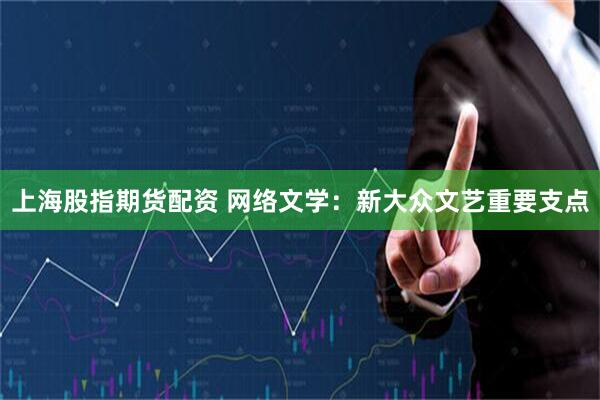 上海股指期货配资 网络文学：新大众文艺重要支点