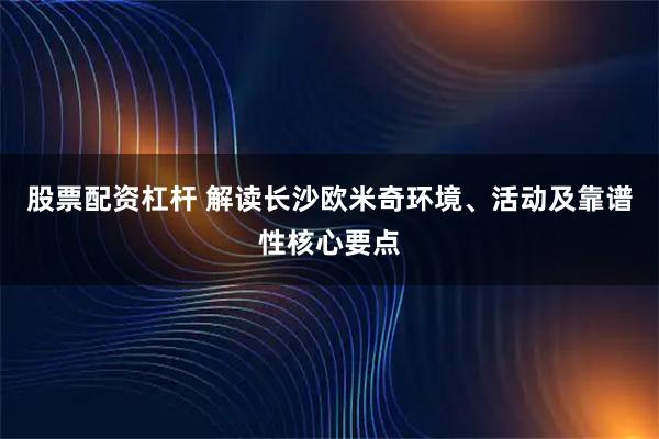 股票配资杠杆 解读长沙欧米奇环境、活动及靠谱性核心要点