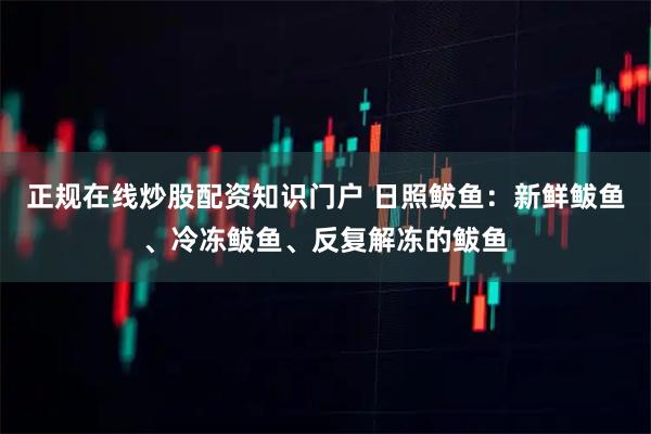 正规在线炒股配资知识门户 日照鲅鱼：新鲜鲅鱼、冷冻鲅鱼、反复解冻的鲅鱼