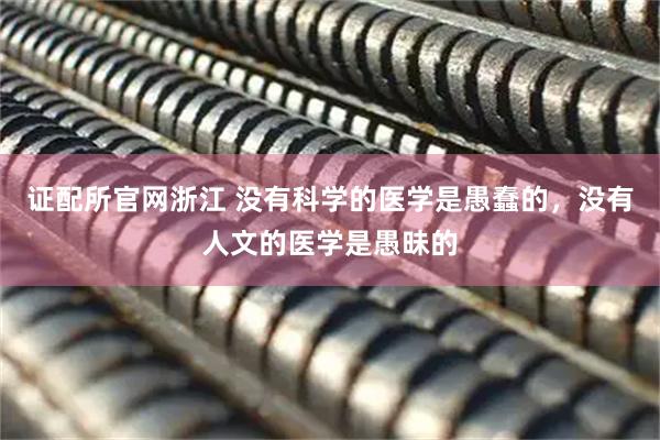 证配所官网浙江 没有科学的医学是愚蠢的,没有人文的医学是愚昧的