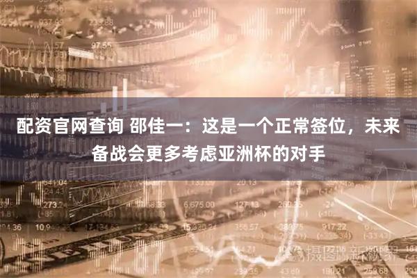 配资官网查询 邵佳一：这是一个正常签位，未来备战会更多考虑亚洲杯的对手