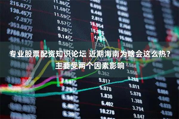 专业股票配资知识论坛 近期海南为啥会这么热？主要受两个因素影响